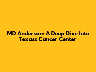 MD Anderson: A Deep Dive Into Texas's Cancer Center
