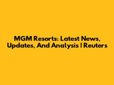 MGM Resorts: Latest News, Updates, And Analysis | Reuters
