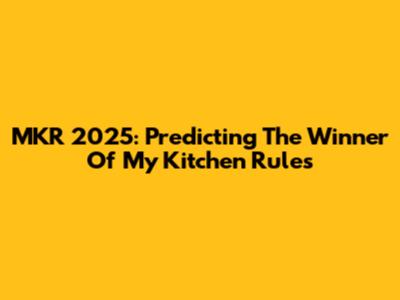 MKR 2025: Predicting The Winner Of My Kitchen Rules