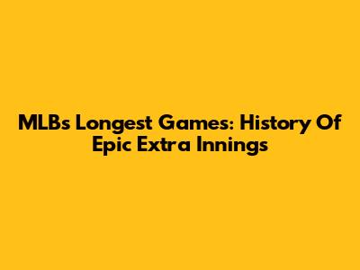 MLB's Longest Games: History Of Epic Extra Innings