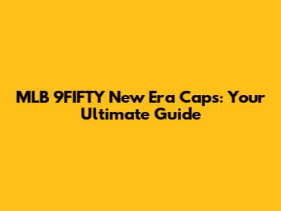 MLB 9FIFTY New Era Caps: Your Ultimate Guide