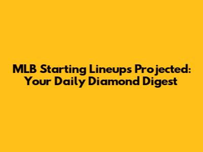 MLB Starting Lineups Projected: Your Daily Diamond Digest