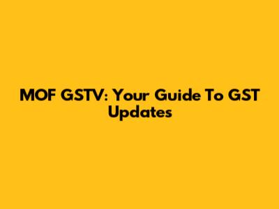 MOF GSTV: Your Guide To GST Updates