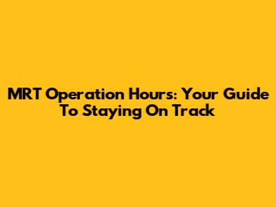 MRT Operation Hours: Your Guide To Staying On Track