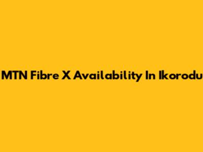 MTN Fibre X Availability In Ikorodu