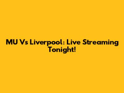 MU Vs Liverpool: Live Streaming Tonight!