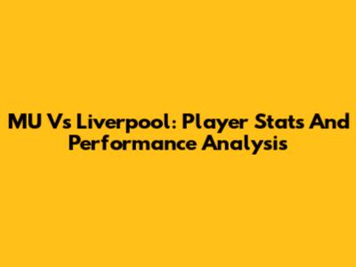 MU Vs Liverpool: Player Stats And Performance Analysis
