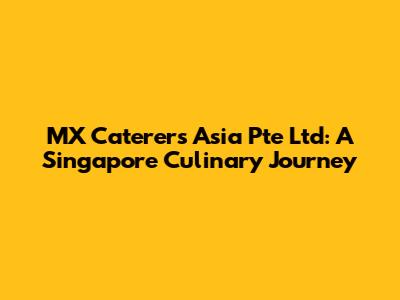 MX Caterers Asia Pte Ltd: A Singapore Culinary Journey