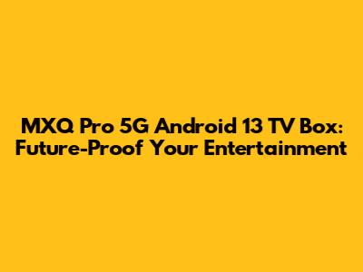 MXQ Pro 5G Android 13 TV Box: Future-Proof Your Entertainment