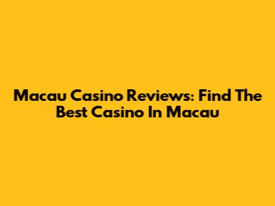 Macau Casino Reviews: Find The Best Casino In Macau
