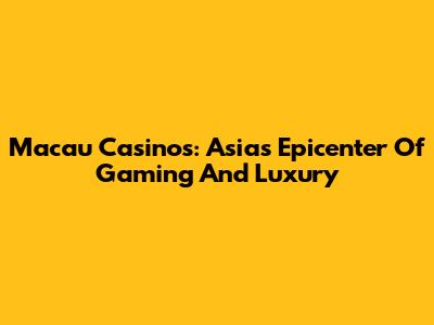 Macau Casinos: Asia's Epicenter Of Gaming And Luxury