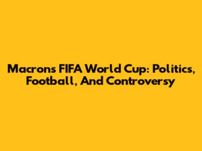 Macron's FIFA World Cup: Politics, Football, And Controversy