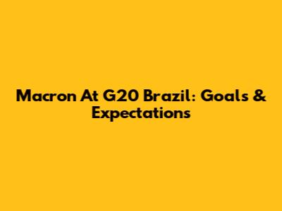 Macron At G20 Brazil: Goals & Expectations