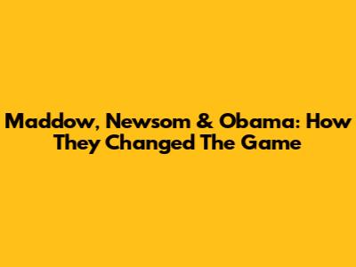 Maddow, Newsom & Obama: How They Changed The Game