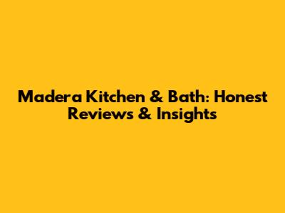 Madera Kitchen & Bath: Honest Reviews & Insights