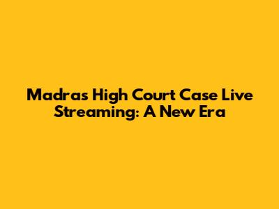 Madras High Court Case Live Streaming: A New Era