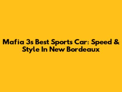 Mafia 3's Best Sports Car: Speed & Style In New Bordeaux