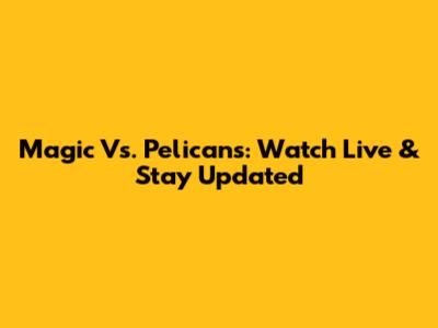 Magic Vs. Pelicans: Watch Live & Stay Updated