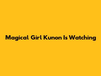 Magical Girl Kunon Is Watching