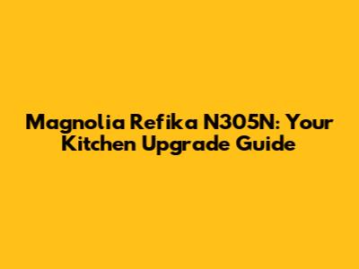 Magnolia Refika N305N: Your Kitchen Upgrade Guide