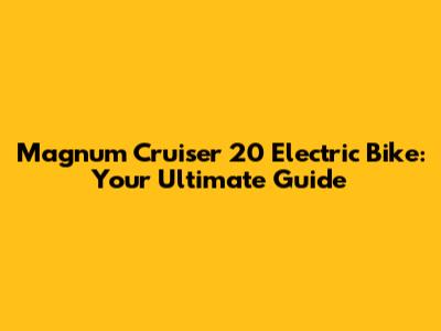 Magnum Cruiser 20 Electric Bike: Your Ultimate Guide