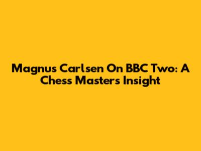 Magnus Carlsen On BBC Two: A Chess Master's Insight