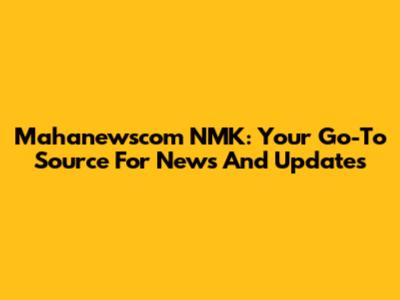 Mahanewscom NMK: Your Go-To Source For News And Updates