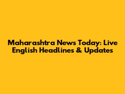 Maharashtra News Today: Live English Headlines & Updates