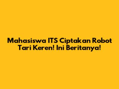 Mahasiswa ITS Ciptakan Robot Tari Keren! Ini Beritanya!