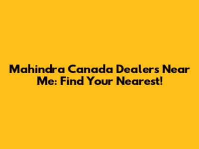 Mahindra Canada Dealers Near Me: Find Your Nearest!