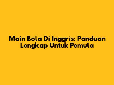 Main Bola Di Inggris: Panduan Lengkap Untuk Pemula
