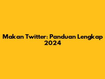 Makan Twitter: Panduan Lengkap 2024