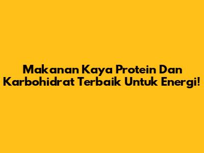 Makanan Kaya Protein Dan Karbohidrat Terbaik Untuk Energi!