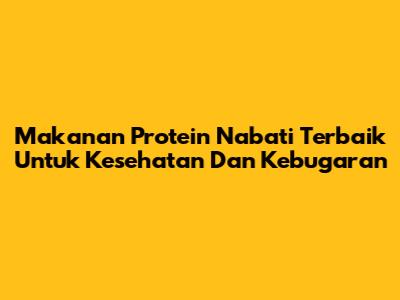 Makanan Protein Nabati Terbaik Untuk Kesehatan Dan Kebugaran