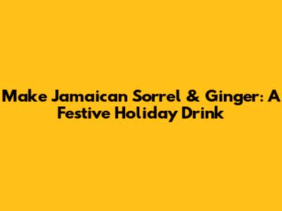 Make Jamaican Sorrel & Ginger: A Festive Holiday Drink