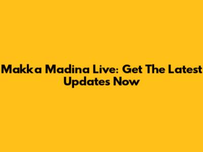 Makka Madina Live: Get The Latest Updates Now