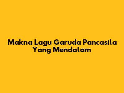 Makna Lagu Garuda Pancasila Yang Mendalam