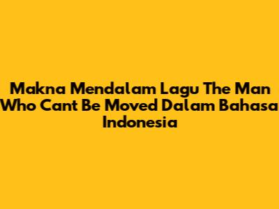 Makna Mendalam Lagu 'The Man Who Can't Be Moved' Dalam Bahasa Indonesia