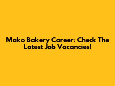 Mako Bakery Career: Check The Latest Job Vacancies!