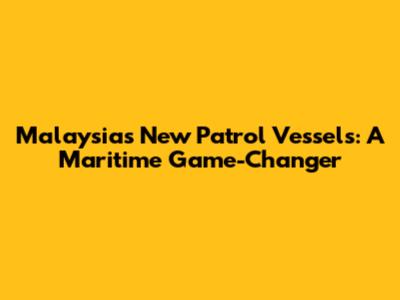 Malaysia's New Patrol Vessels: A Maritime Game-Changer
