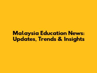 Malaysia Education News: Updates, Trends & Insights