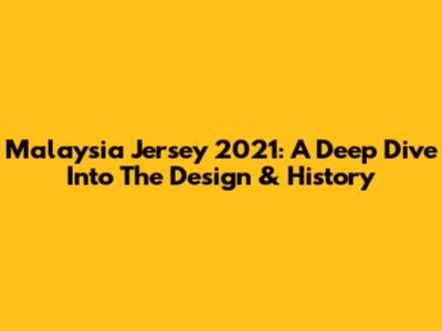 Malaysia Jersey 2021: A Deep Dive Into The Design & History