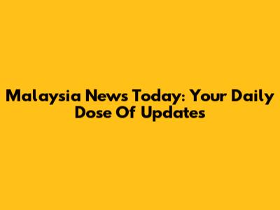 Malaysia News Today: Your Daily Dose Of Updates