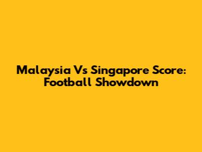 Malaysia Vs Singapore Score: Football Showdown