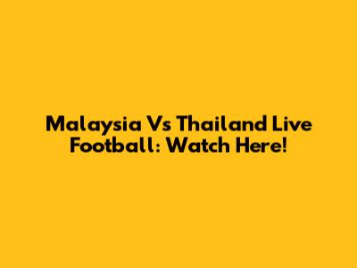 Malaysia Vs Thailand Live Football: Watch Here!