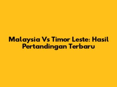 Malaysia Vs Timor Leste: Hasil Pertandingan Terbaru