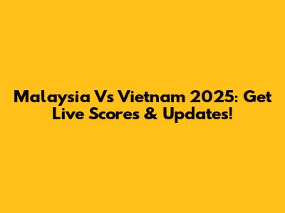 Malaysia Vs Vietnam 2025: Get Live Scores & Updates!