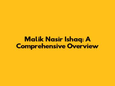 Malik Nasir Ishaq: A Comprehensive Overview