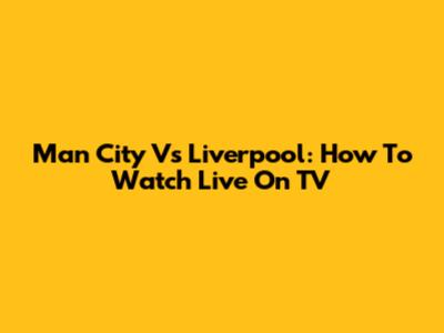 Man City Vs Liverpool: How To Watch Live On TV
