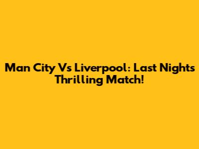 Man City Vs Liverpool: Last Night's Thrilling Match!